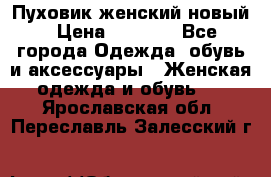 Пуховик женский новый › Цена ­ 2 600 - Все города Одежда, обувь и аксессуары » Женская одежда и обувь   . Ярославская обл.,Переславль-Залесский г.